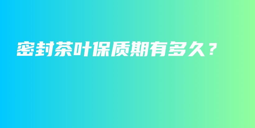 密封茶葉保質(zhì)期有多久？插圖