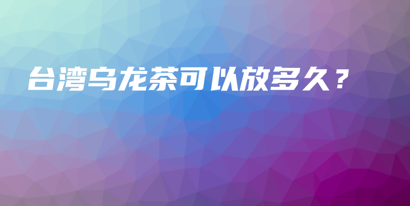 臺灣烏龍茶可以放多久？插圖