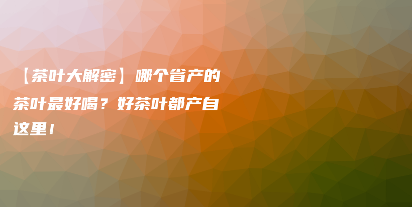【茶葉大解密】哪個省產(chǎn)的茶葉最好喝？好茶葉都產(chǎn)自這里！插圖