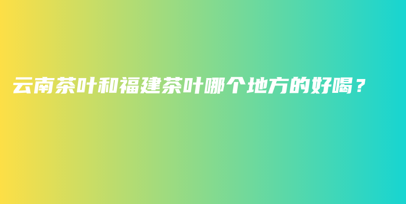 云南茶葉和福建茶葉哪個(gè)地方的好喝？插圖