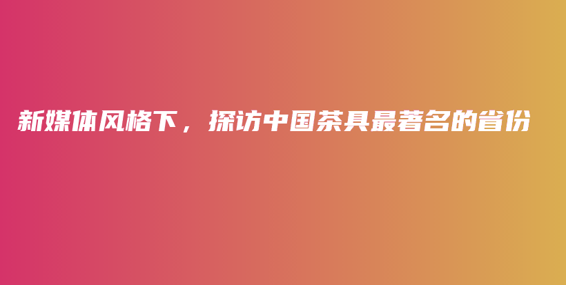 新媒體風(fēng)格下，探訪中國茶具最著名的省份插圖