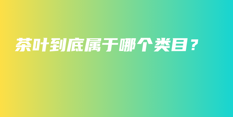 茶葉到底屬于哪個類目？插圖