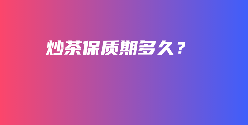 炒茶保質(zhì)期多久？插圖