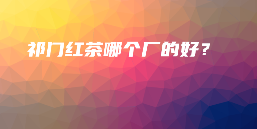 祁門紅茶哪個(gè)廠的好？插圖