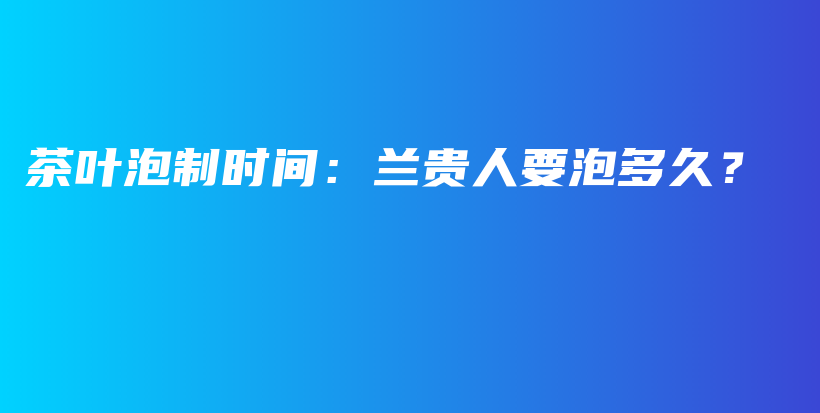 茶葉泡制時間：蘭貴人要泡多久？插圖