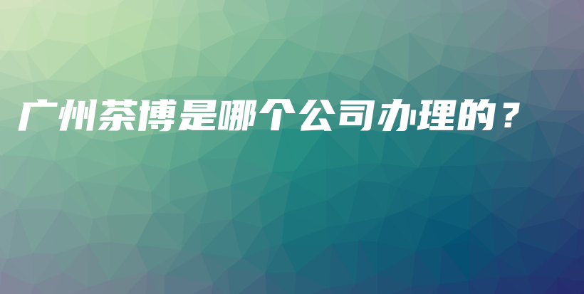廣州茶博是哪個(gè)公司辦理的？插圖