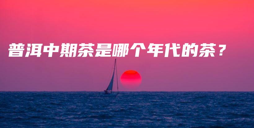 普洱中期茶是哪個(gè)年代的茶？插圖