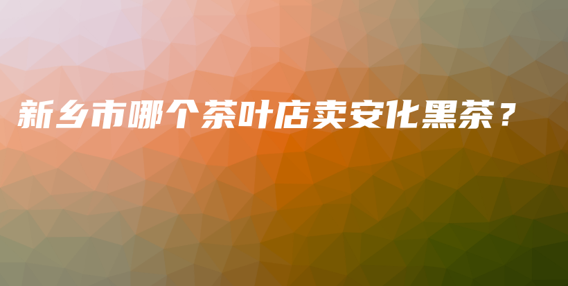 新鄉(xiāng)市哪個茶葉店賣安化黑茶？插圖