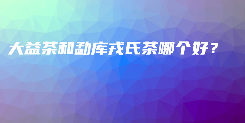 大益茶和勐庫戎氏茶哪個(gè)好？插圖
