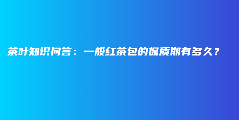 茶葉知識問答：一般紅茶包的保質(zhì)期有多久？插圖