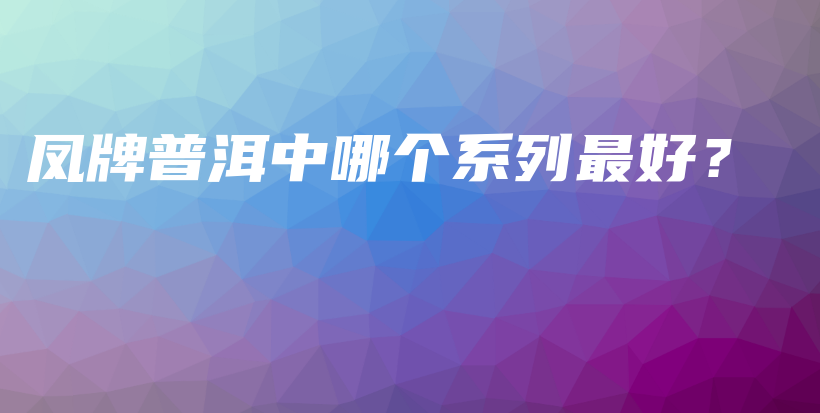 鳳牌普洱中哪個(gè)系列最好？插圖