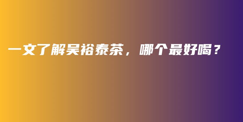 一文了解吳裕泰茶，哪個(gè)最好喝？插圖