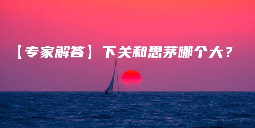 【專家解答】下關(guān)和思茅哪個大？插圖
