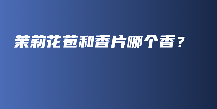 茉莉花苞和香片哪個(gè)香？插圖