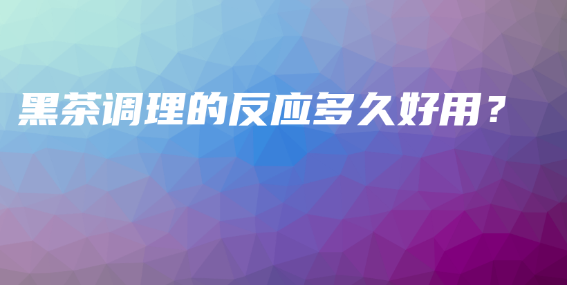 黑茶調(diào)理的反應(yīng)多久好用？插圖