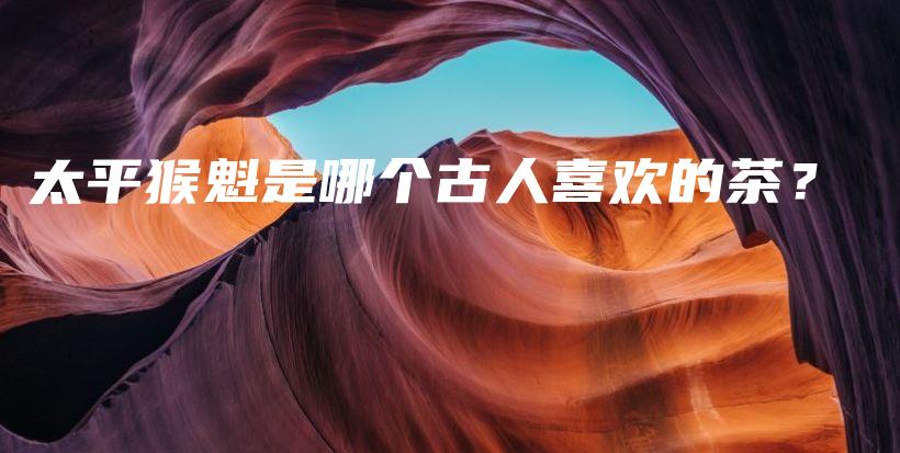 太平猴魁是哪個(gè)古人喜歡的茶？插圖