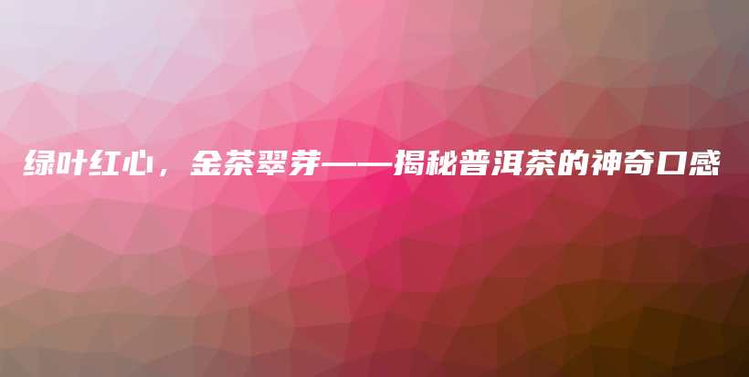 綠葉紅心，金茶翠芽——揭秘普洱茶的神奇口感插圖