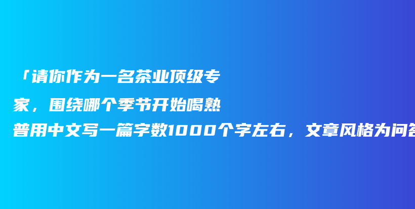 「請你作為一名茶業(yè)頂級專家，圍繞哪個(gè)季節(jié)開始喝熟普用中文寫一篇字?jǐn)?shù)1000個(gè)字左右，文章風(fēng)格為問答文章」插圖