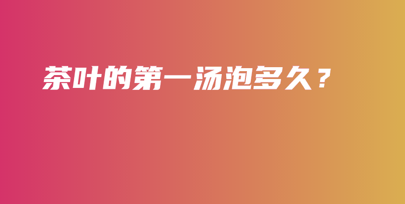 茶葉的第一湯泡多久？插圖
