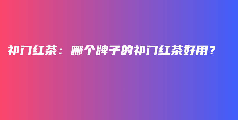 祁門(mén)紅茶：哪個(gè)牌子的祁門(mén)紅茶好用？插圖