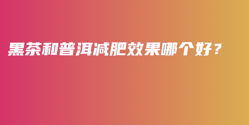 黑茶和普洱減肥效果哪個好？插圖