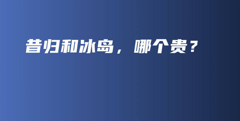昔歸和冰島，哪個(gè)貴？插圖