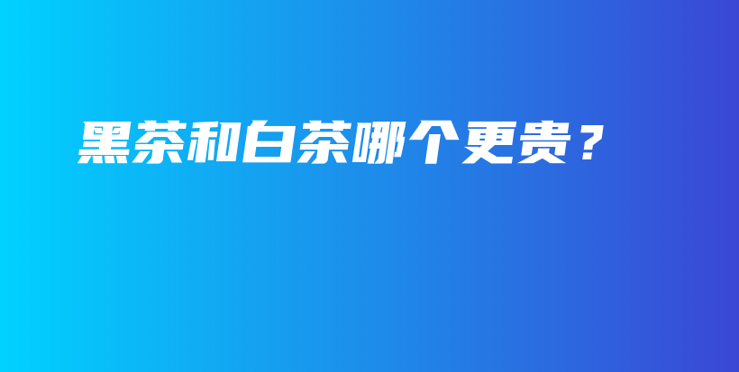黑茶和白茶哪個(gè)更貴？插圖