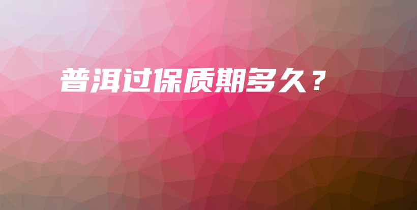 普洱過保質(zhì)期多久？插圖