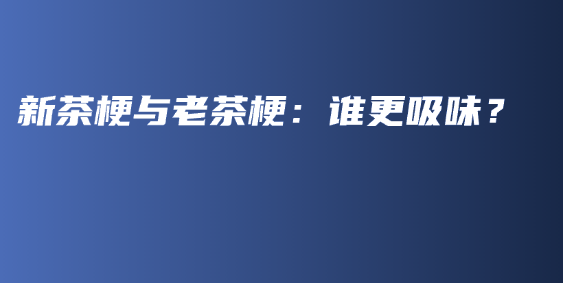 新茶梗與老茶梗：誰更吸味？插圖
