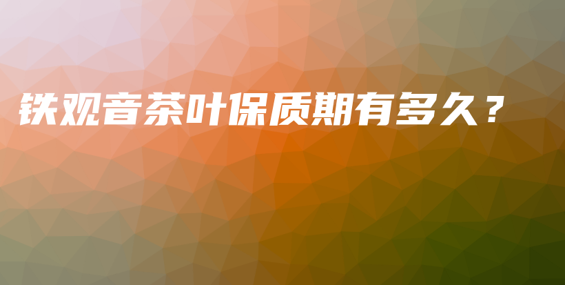 鐵觀音茶葉保質(zhì)期有多久？插圖