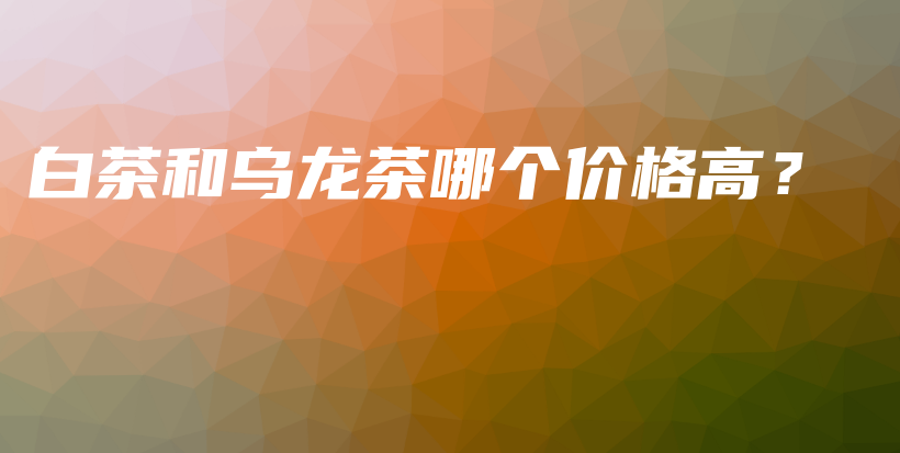 白茶和烏龍茶哪個(gè)價(jià)格高？插圖