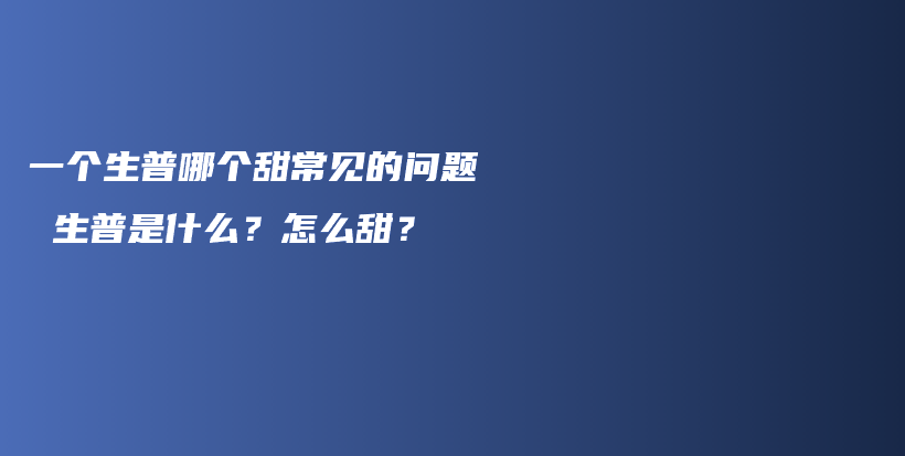一個生普哪個甜常見的問題 生普是什么？怎么甜？插圖