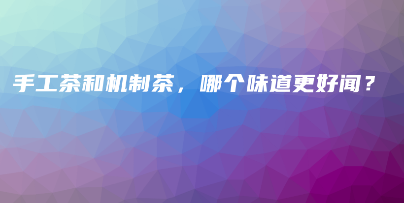 手工茶和機制茶，哪個味道更好聞？插圖