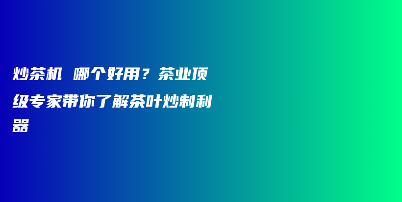 炒茶機 哪個好用？茶業(yè)頂級專家?guī)懔私獠枞~炒制利器插圖