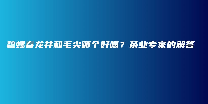 碧螺春龍井和毛尖哪個好喝？茶業(yè)專家的解答插圖