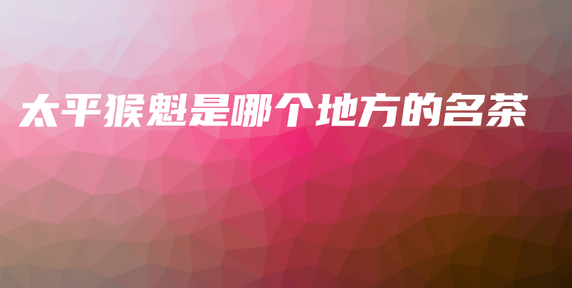太平猴魁是哪個(gè)地方的名茶插圖