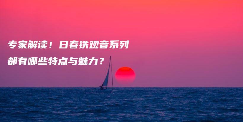 專家解讀！日春鐵觀音系列都有哪些特點與魅力？插圖