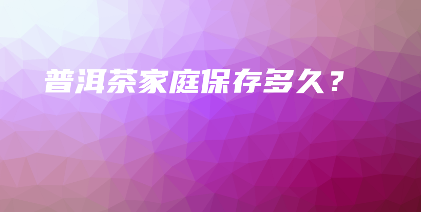 普洱茶家庭保存多久？插圖