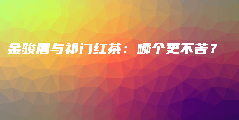 金駿眉與祁門紅茶：哪個(gè)更不苦？插圖