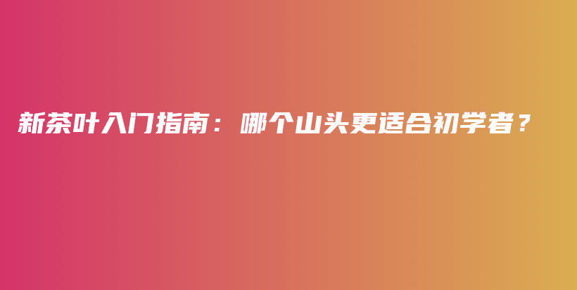 新茶葉入門指南：哪個山頭更適合初學者？插圖