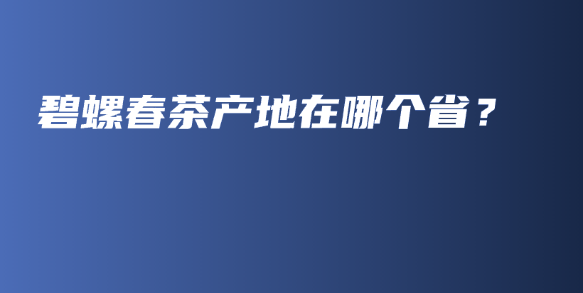 碧螺春茶產(chǎn)地在哪個(gè)?。坎鍒D