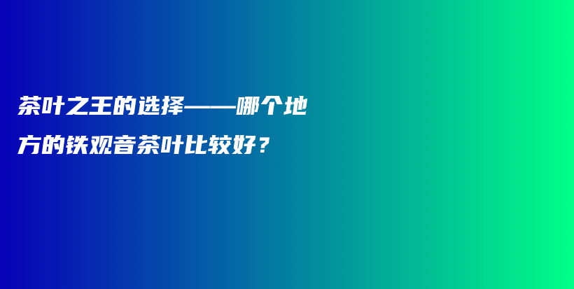 茶葉之王的選擇——哪個地方的鐵觀音茶葉比較好？插圖