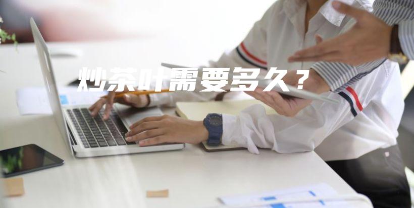 炒茶葉需要多久？插圖