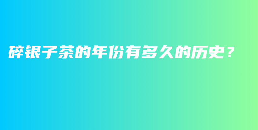 碎銀子茶的年份有多久的歷史？插圖