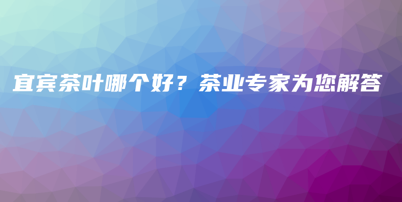 宜賓茶葉哪個好？茶業(yè)專家為您解答插圖
