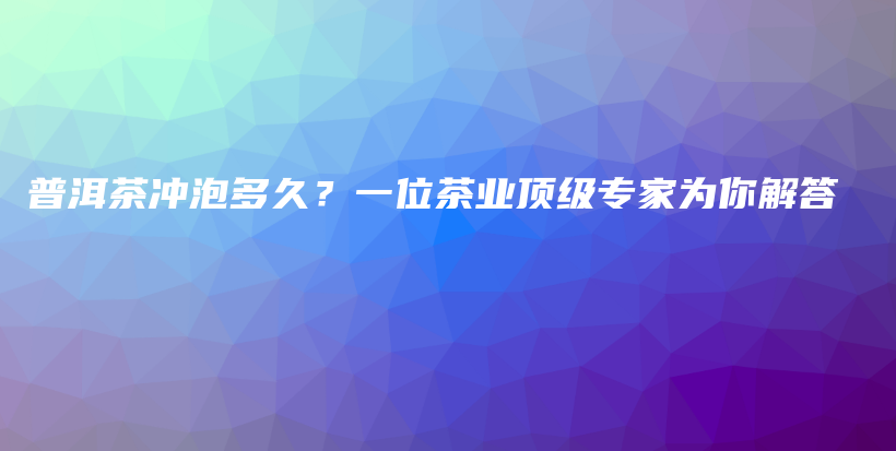 普洱茶沖泡多久？一位茶業(yè)頂級(jí)專家為你解答插圖