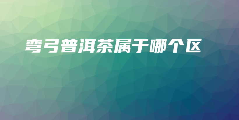 彎弓普洱茶屬于哪個區(qū)插圖