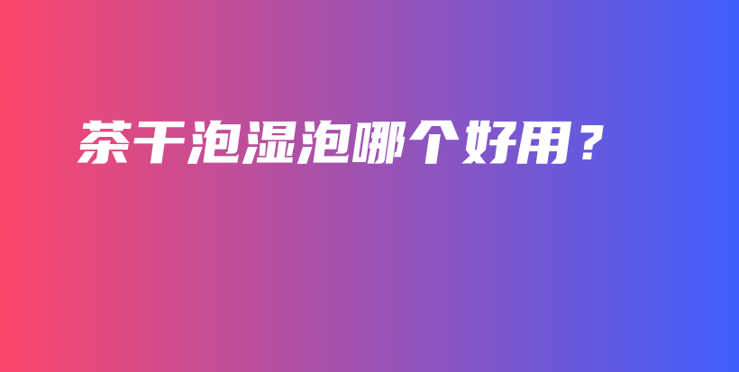 茶干泡濕泡哪個(gè)好用？插圖