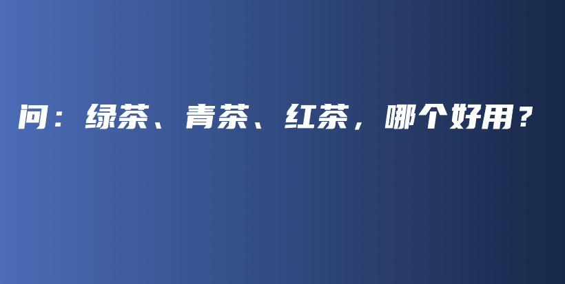 問：綠茶、青茶、紅茶，哪個好用？插圖