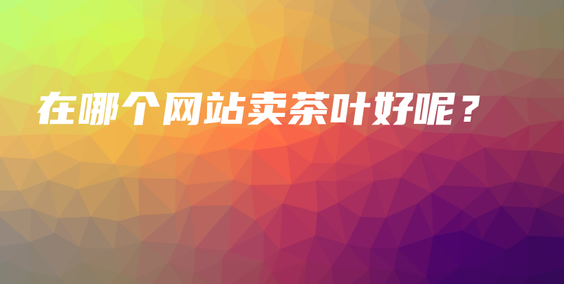 在哪個(gè)網(wǎng)站賣茶葉好呢？插圖